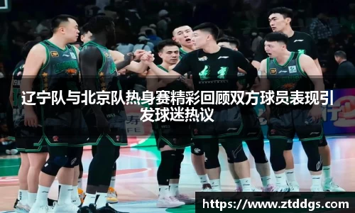 辽宁队与北京队热身赛精彩回顾双方球员表现引发球迷热议